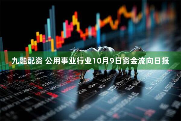 九融配资 公用事业行业10月9日资金流向日报