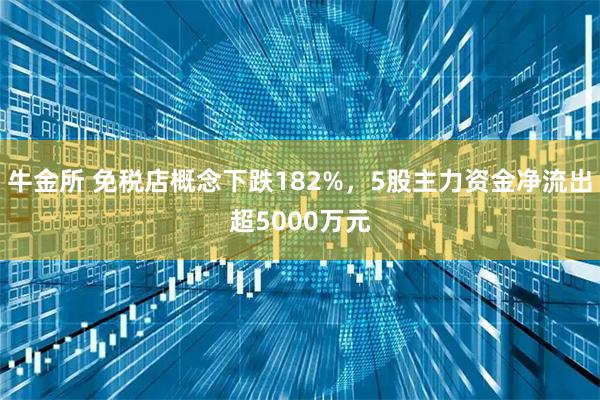 牛金所 免税店概念下跌182%，5股主力资金净流出超5000万元