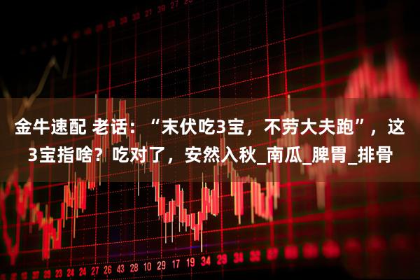 金牛速配 老话：“末伏吃3宝，不劳大夫跑”，这3宝指啥？吃对了，安然入秋_南瓜_脾胃_排骨