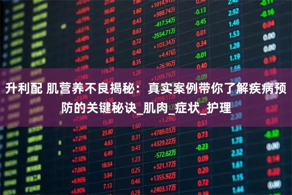升利配 肌营养不良揭秘：真实案例带你了解疾病预防的关键秘诀_肌肉_症状_护理