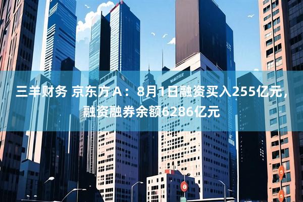 三羊财务 京东方Ａ：8月1日融资买入255亿元，融资融券余额6286亿元