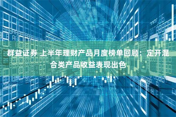 群益证券 上半年理财产品月度榜单回顾：定开混合类产品收益表现出色