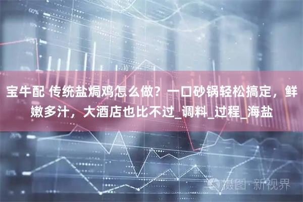 宝牛配 传统盐焗鸡怎么做？一口砂锅轻松搞定，鲜嫩多汁，大酒店也比不过_调料_过程_海盐