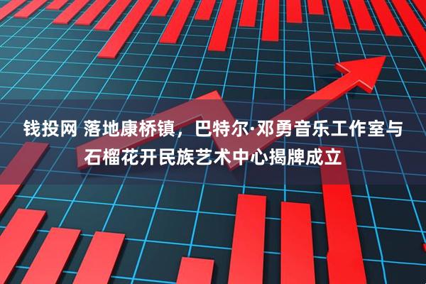 钱投网 落地康桥镇，巴特尔·邓勇音乐工作室与石榴花开民族艺术中心揭牌成立