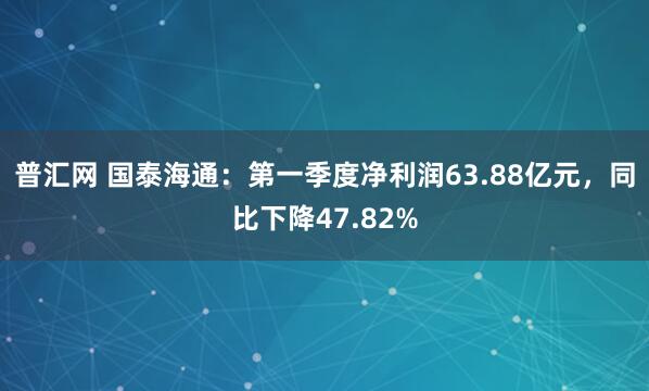 普汇网 国泰海通：第一季度净利润63.88亿元，同比下降47.82%