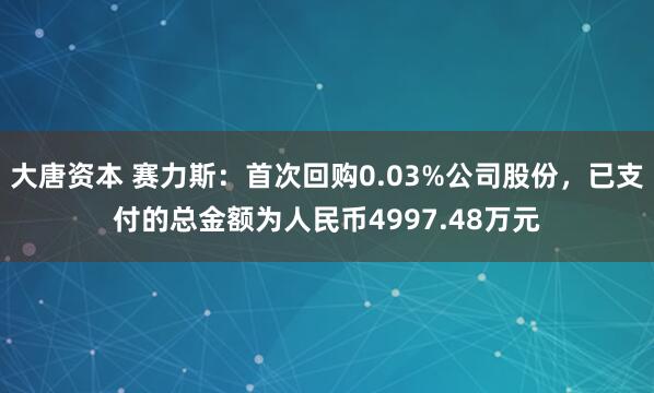 大唐资本 赛力斯：首次回购0.03%公司股份，已支付的总金额为人民币4997.48万元