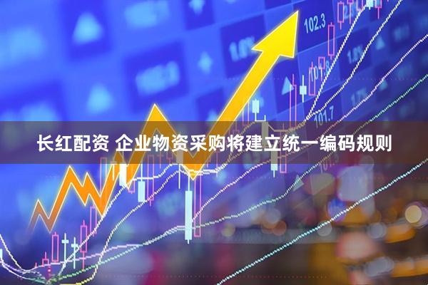 长红配资 企业物资采购将建立统一编码规则