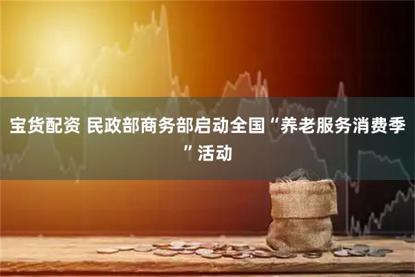 宝货配资 民政部商务部启动全国“养老服务消费季”活动