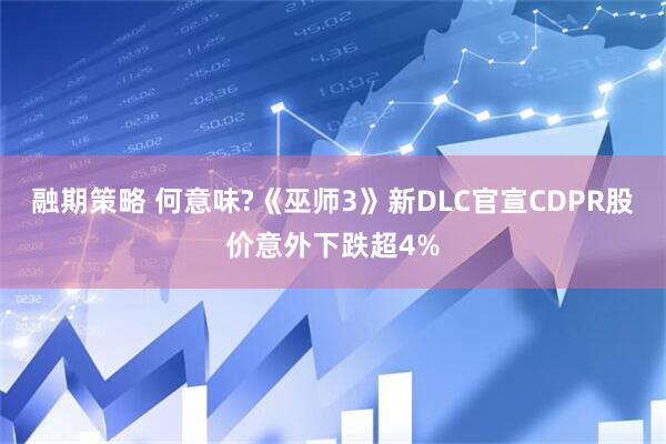 融期策略 何意味?《巫师3》新DLC官宣CDPR股价意外下跌超4%