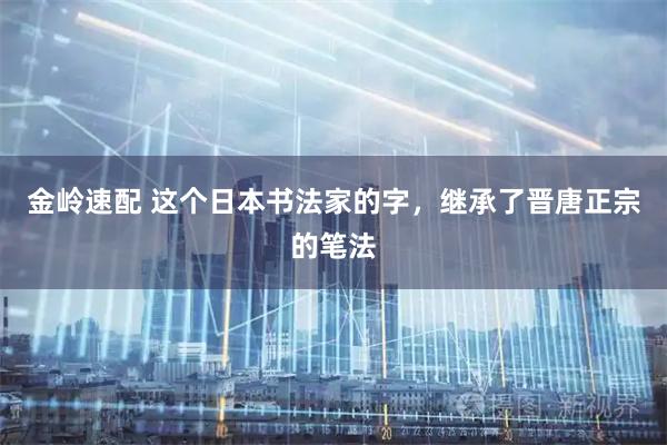 金岭速配 这个日本书法家的字，继承了晋唐正宗的笔法