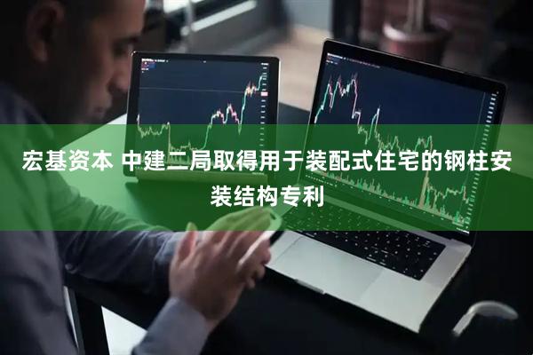 宏基资本 中建二局取得用于装配式住宅的钢柱安装结构专利