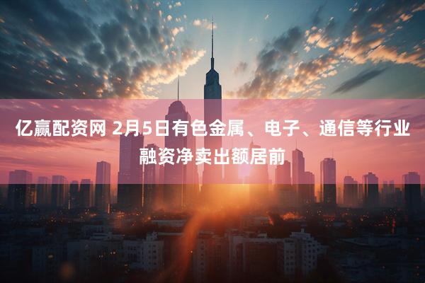 亿赢配资网 2月5日有色金属、电子、通信等行业融资净卖出额居前