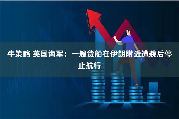 牛策略 英国海军：一艘货船在伊朗附近遭袭后停止航行