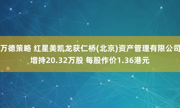 万德策略 红星美凯龙获仁桥(北京)资产管理有限公司增持20.32万股 每股作价1.36港元