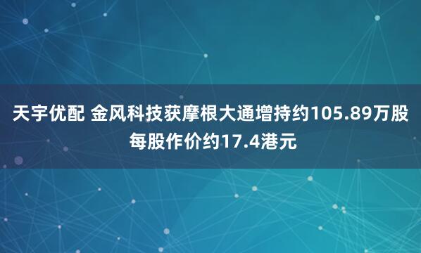 天宇优配 金风科技获摩根大通增持约105.89万股 每股作价约17.4港元