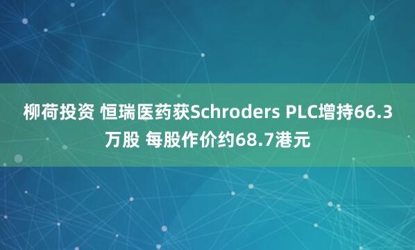 柳荷投资 恒瑞医药获Schroders PLC增持66.3万股 每股作价约68.7港元