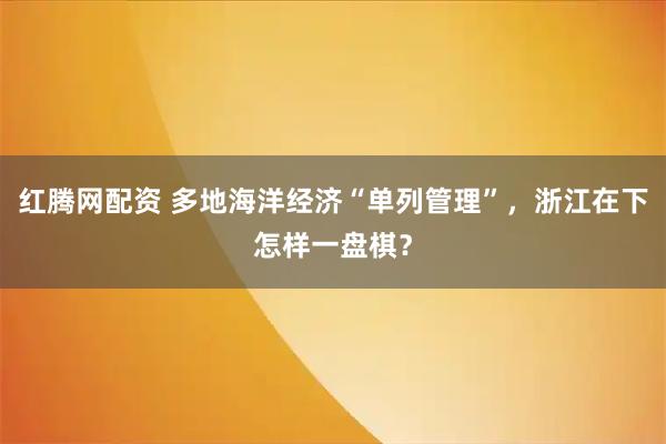 红腾网配资 多地海洋经济“单列管理”，浙江在下怎样一盘棋？