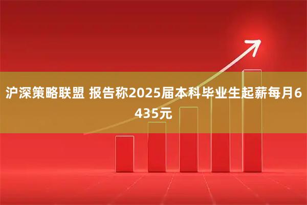 沪深策略联盟 报告称2025届本科毕业生起薪每月6435元