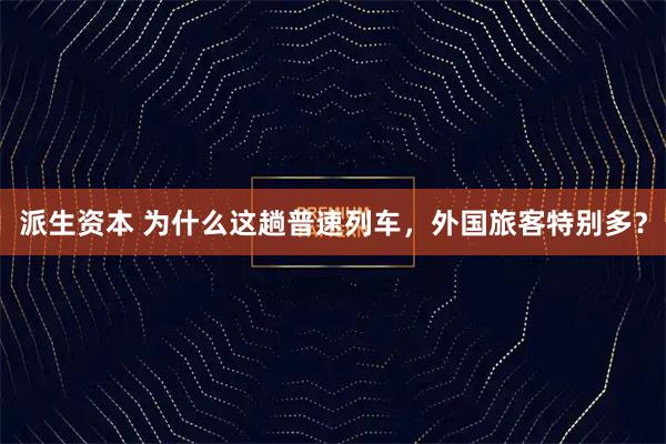 派生资本 为什么这趟普速列车，外国旅客特别多？