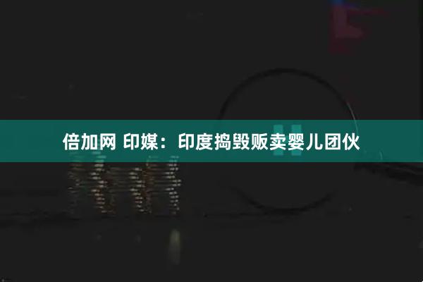 倍加网 印媒：印度捣毁贩卖婴儿团伙