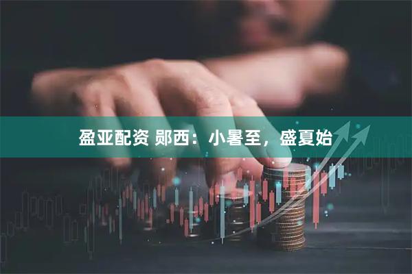 盈亚配资 郧西：小暑至，盛夏始