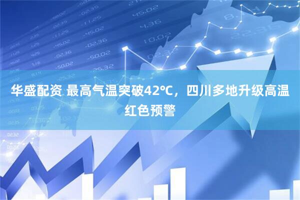 华盛配资 最高气温突破42℃，四川多地升级高温红色预警
