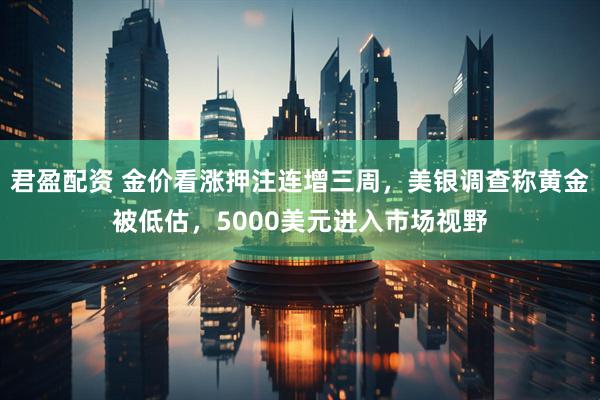 君盈配资 金价看涨押注连增三周，美银调查称黄金被低估，5000美元进入市场视野
