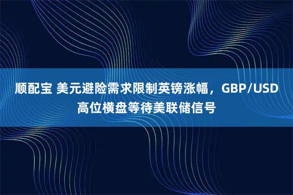顺配宝 美元避险需求限制英镑涨幅，GBP/USD高位横盘等待美联储信号