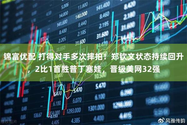 锦富优配 打得对手多次摔拍！郑钦文状态持续回升，2比1首胜普丁塞娃，晋级美网32强